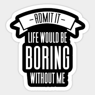 Admit It Life Would Be Boring Without Me Sticker